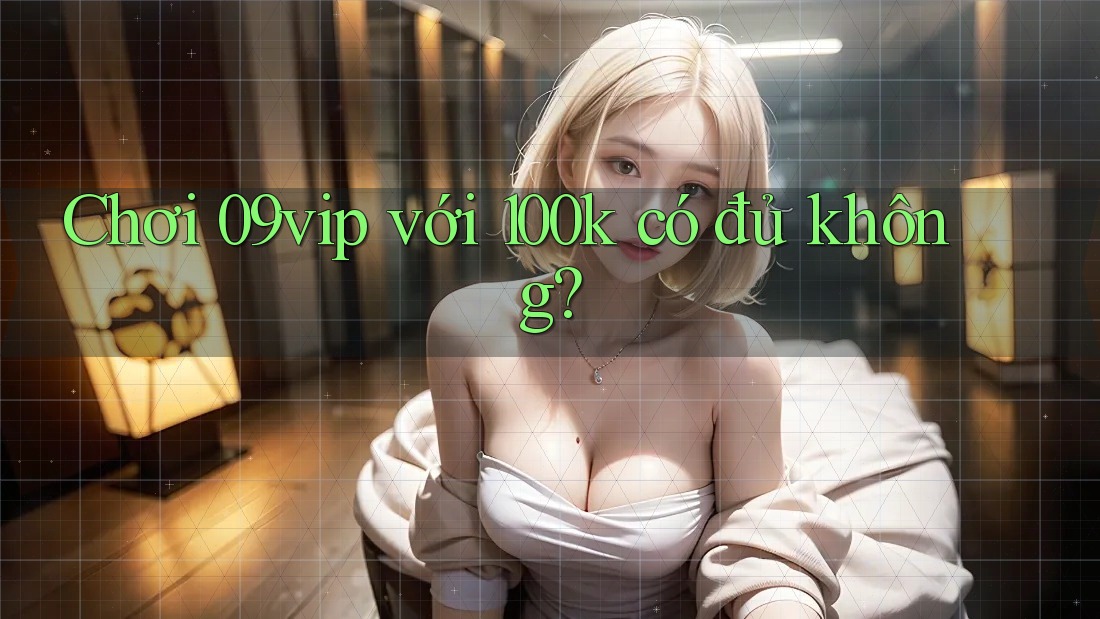 Chơi 09vip với 100k có đủ không?