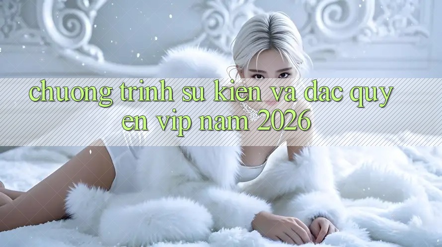 Chương Trình Sự kiện Và Đặc Quyền VIP Năm 2026