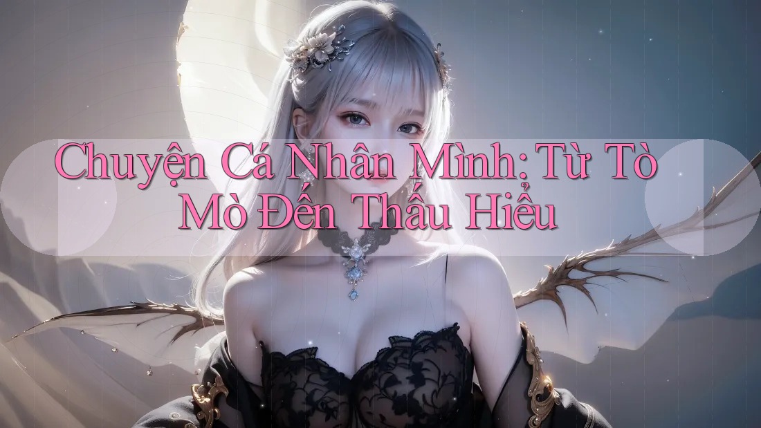 Chuyện Cá Nhân Mình: Từ Tò Mò Đến Thấu Hiểu