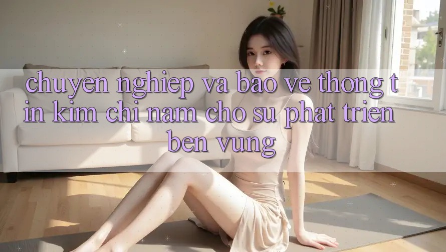 Chuyên nghiệp Và Bảo vệ thông tin - Kim Chỉ Nam Cho Sự Phát Triển Bền Vững