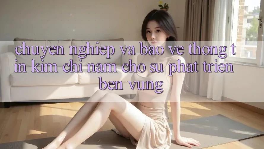 Chuyên nghiệp Và Bảo vệ thông tin - Kim Chỉ Nam Cho Sự Phát Triển Bền vững
