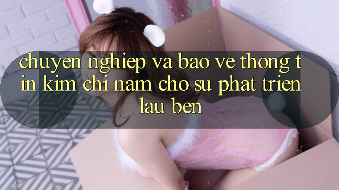 Chuyên nghiệp Và Bảo vệ thông tin - Kim Chỉ Nam Cho Sự Phát Triển Lâu bền