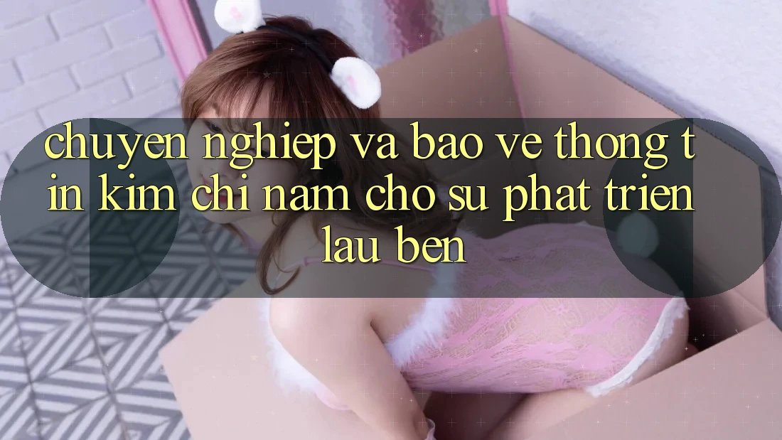 Chuyên nghiệp Và Bảo vệ thông tin - Kim Chỉ Nam Cho Sự Phát Triển Lâu bền