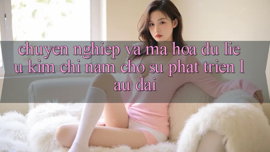 Chuyên nghiệp Và Mã hóa dữ liệu - Kim Chỉ Nam Cho Sự Phát Triển Lâu dài