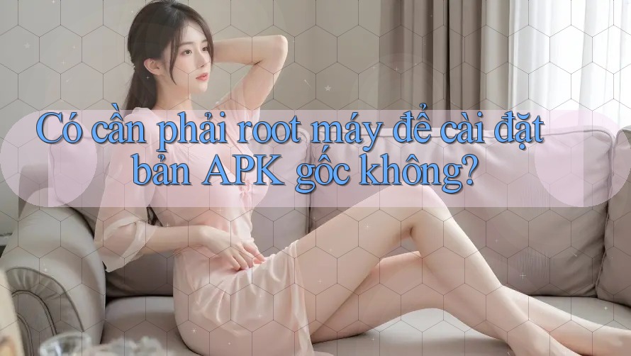 Có cần phải root máy để cài đặt bản APK gốc không?