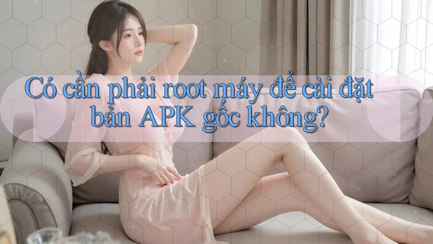 Có cần phải root máy để cài đặt bản APK gốc không?
