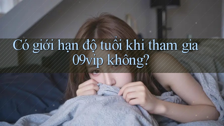 Có giới hạn độ tuổi khi tham gia 09vip không? Có giới hạn độ tuổi khi tham gia 09vip không?
