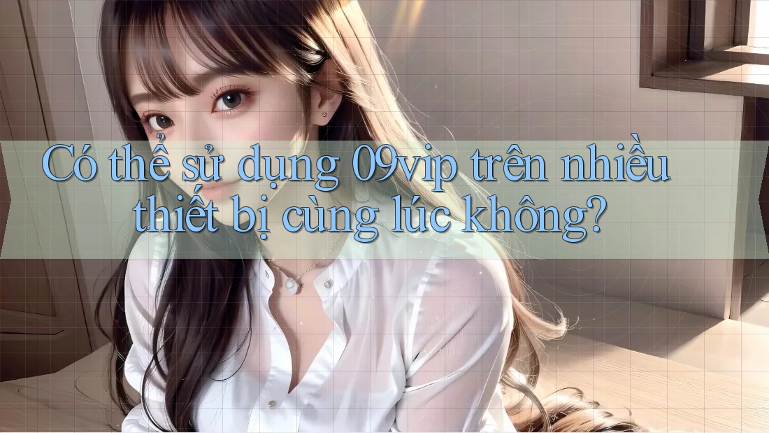 Có thể sử dụng 09vip trên nhiều thiết bị cùng lúc không?