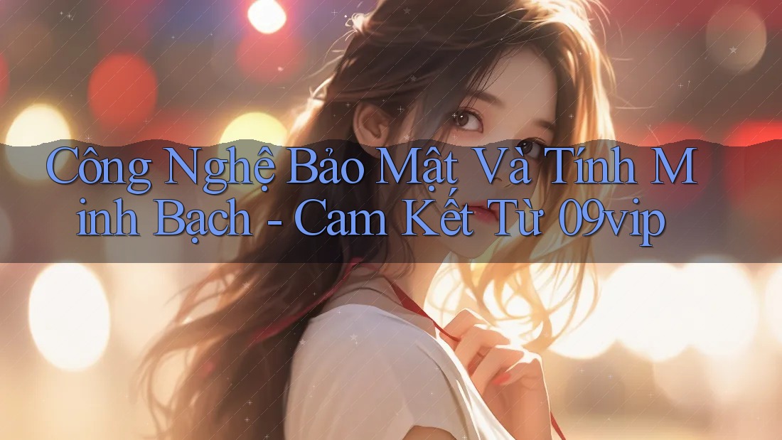Công Nghệ Bảo Mật Và Tính Minh Bạch - Cam Kết Từ 09vip