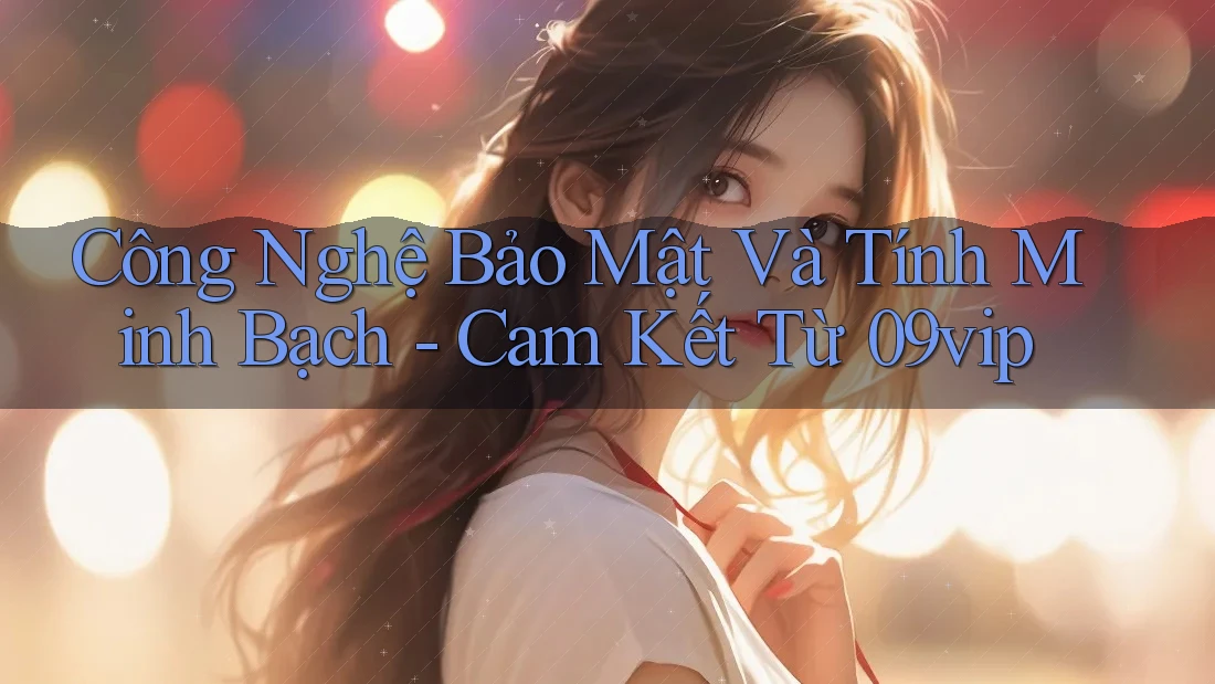 Công Nghệ Bảo Mật Và Tính Minh Bạch - Cam Kết Từ 09vip