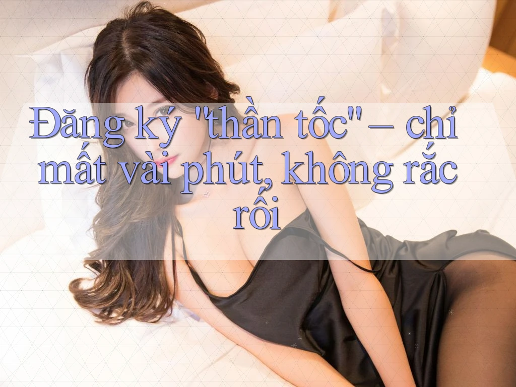 Đăng ký “thần tốc” – chỉ mất vài phút, không rắc rối