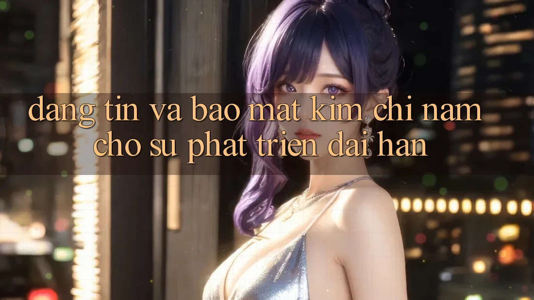 Đáng tin Và Bảo Mật - Kim Chỉ Nam Cho Sự Phát Triển Dài hạn