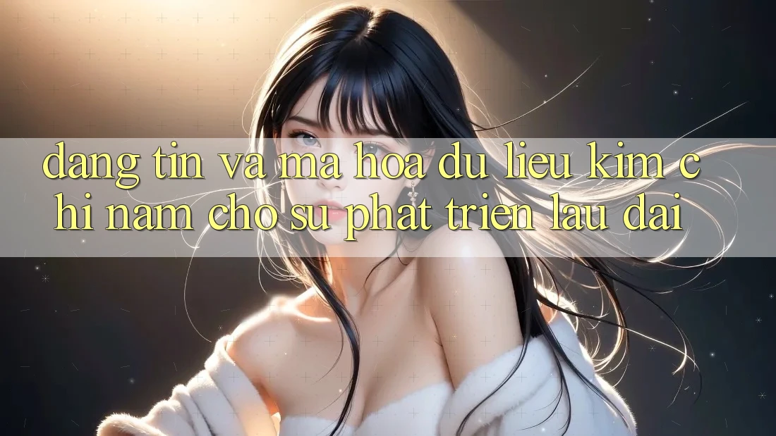 Đáng tin Và Mã hóa dữ liệu - Kim Chỉ Nam Cho Sự Phát Triển Lâu dài