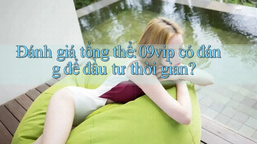 Đánh giá tổng thể: 09vip có đáng để đầu tư thời gian?