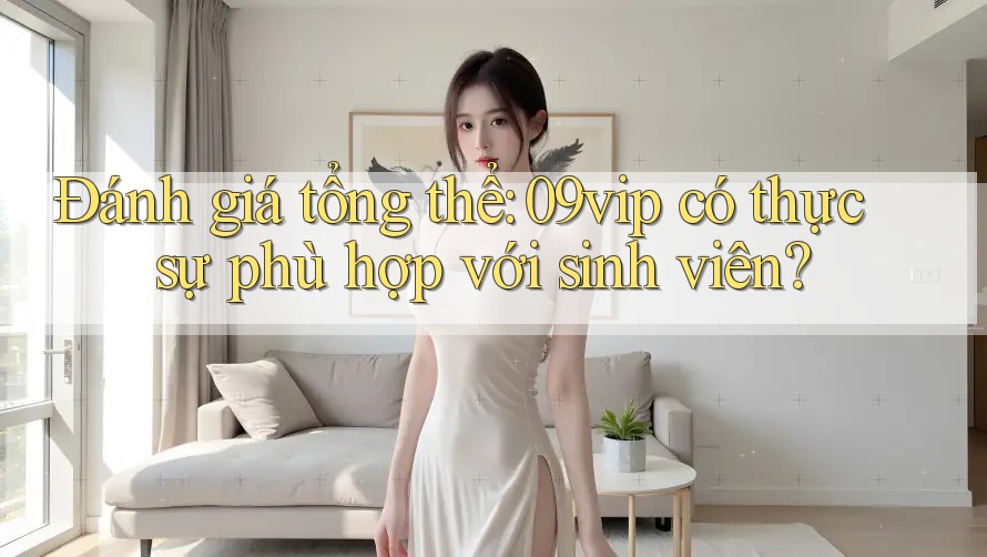 Đánh giá tổng thể: 09vip có thực sự phù hợp với sinh viên?