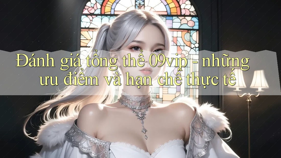 Đánh giá tổng thể 09vip - những ưu điểm và hạn chế thực tế