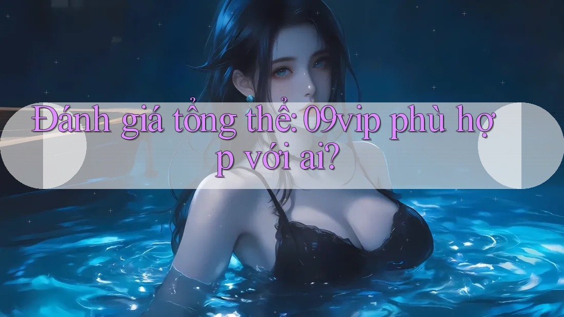 Đánh giá tổng thể — 09vip phù hợp với ai?