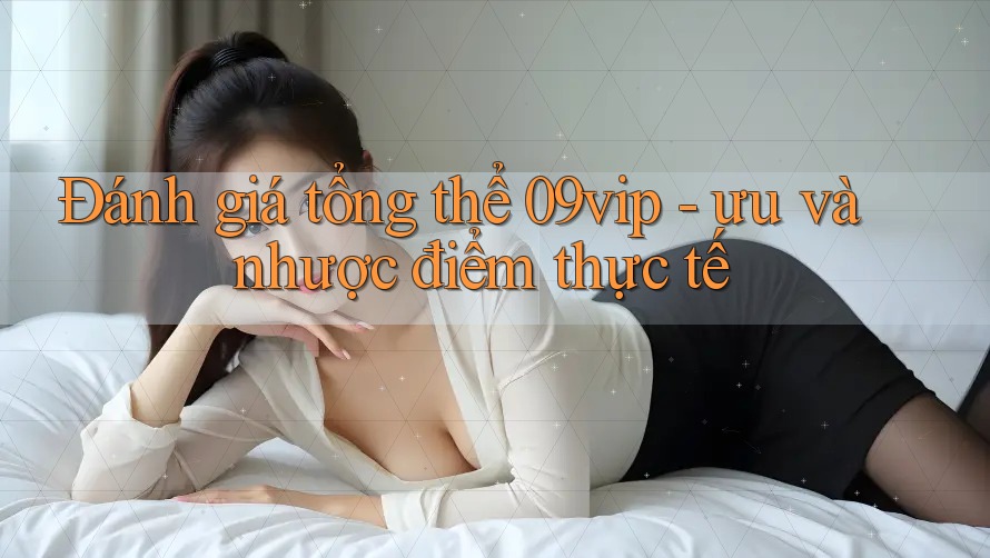Đánh giá tổng thể 09vip - ưu và nhược điểm thực tế