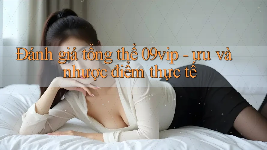 Đánh giá tổng thể 09vip - ưu và nhược điểm thực tế