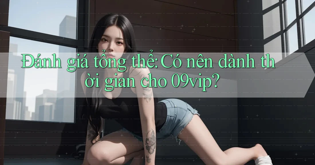 Đánh giá tổng thể: Có nên dành thời gian cho 09vip?