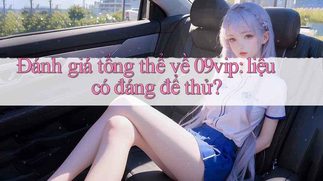 Đánh giá tổng thể về 09vip: liệu có đáng để thử?