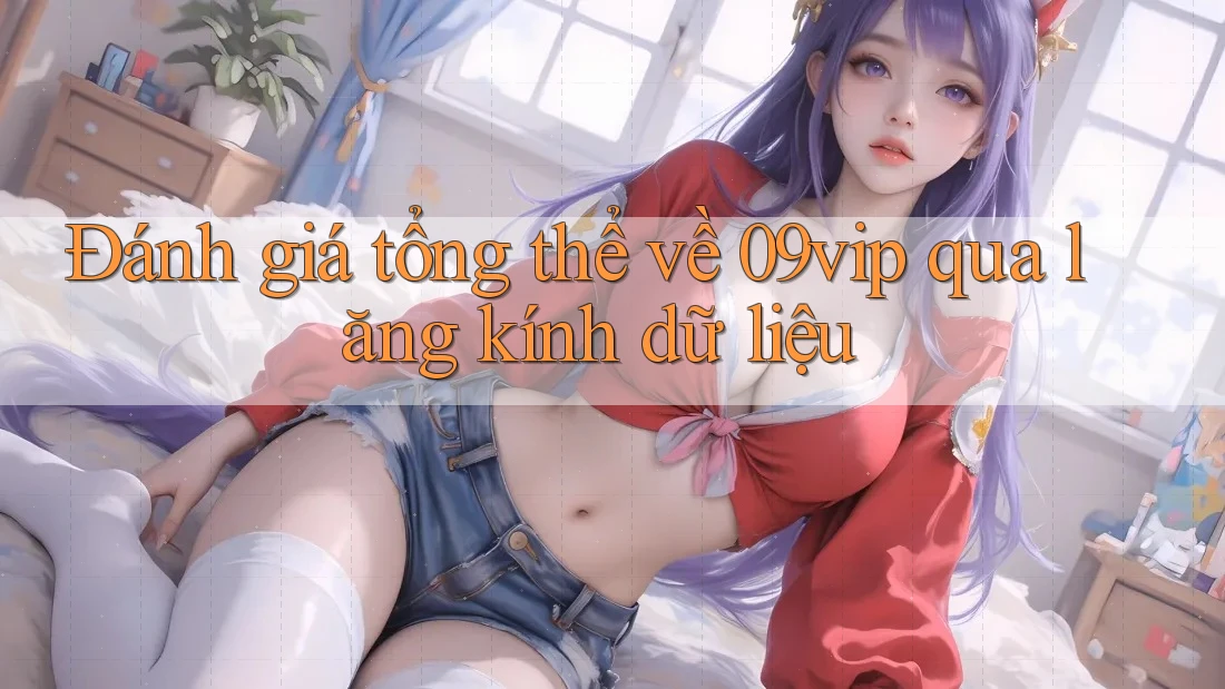 Đánh giá tổng thể về 09vip qua lăng kính dữ liệu