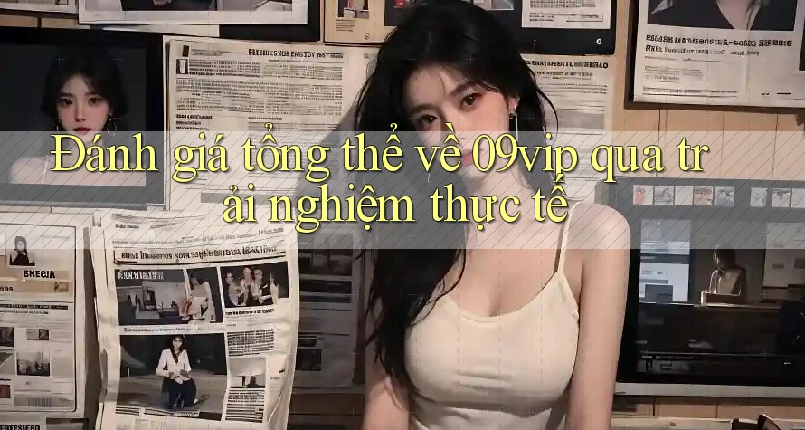 Đánh giá tổng thể về 09vip qua trải nghiệm thực tế