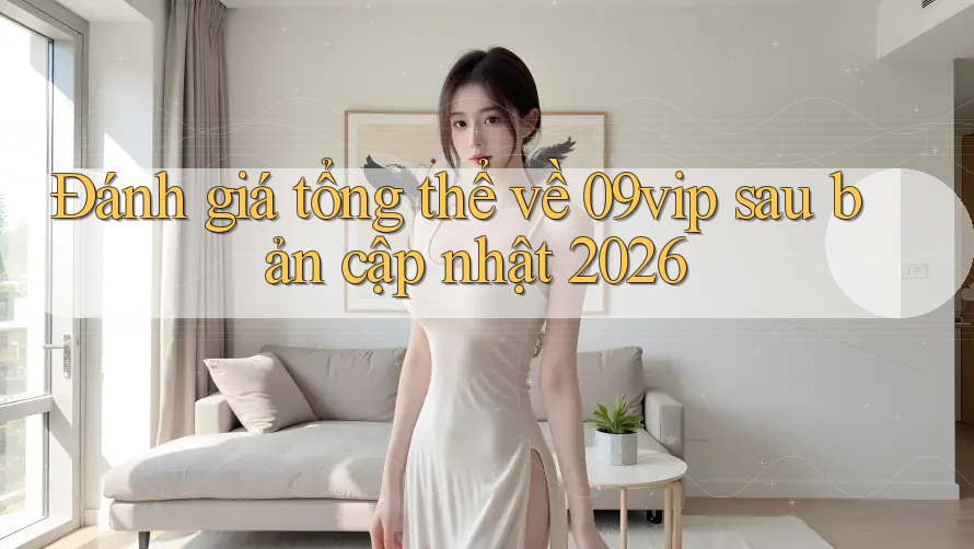 Đánh giá tổng thể về 09vip sau bản cập nhật 2026