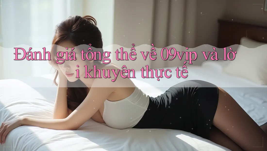 Đánh giá tổng thể về 09vip và lời khuyên thực tế Đánh giá tổng thể về 09vip và lời khuyên thực tế