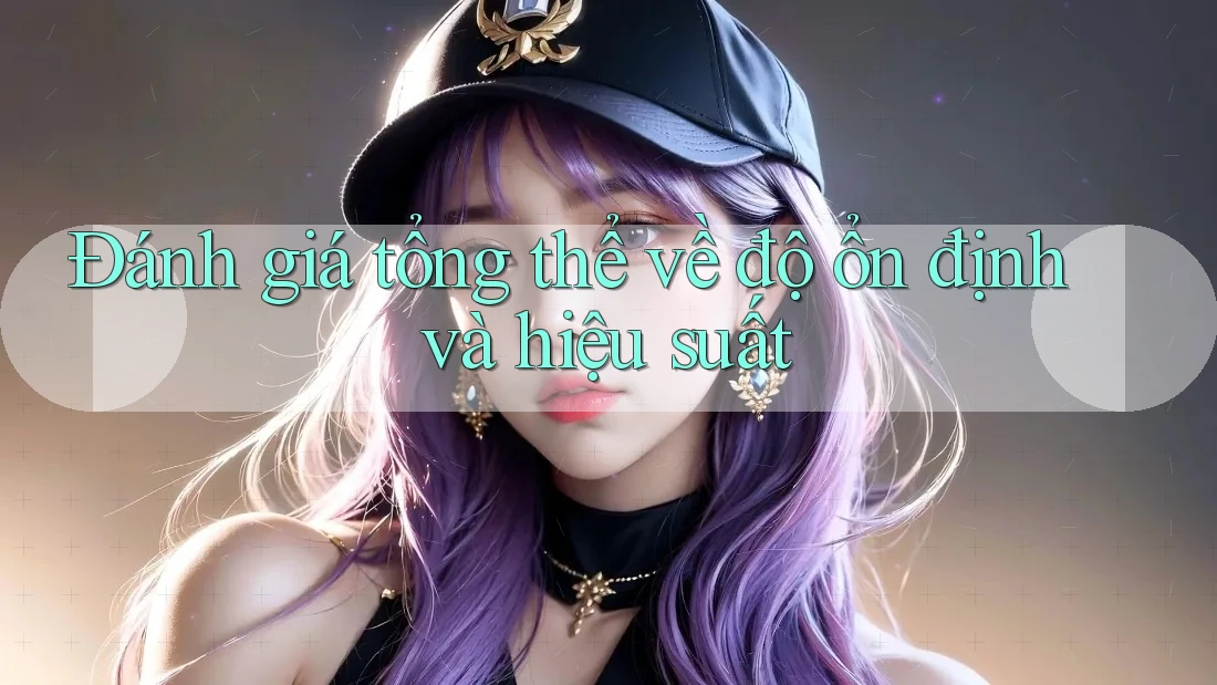 Đánh giá tổng thể về độ ổn định và hiệu suất Đánh giá tổng thể về độ ổn định và hiệu suất