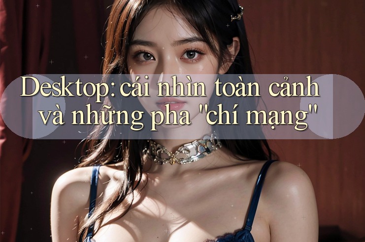 Desktop: cái nhìn toàn cảnh và những pha “chí mạng”