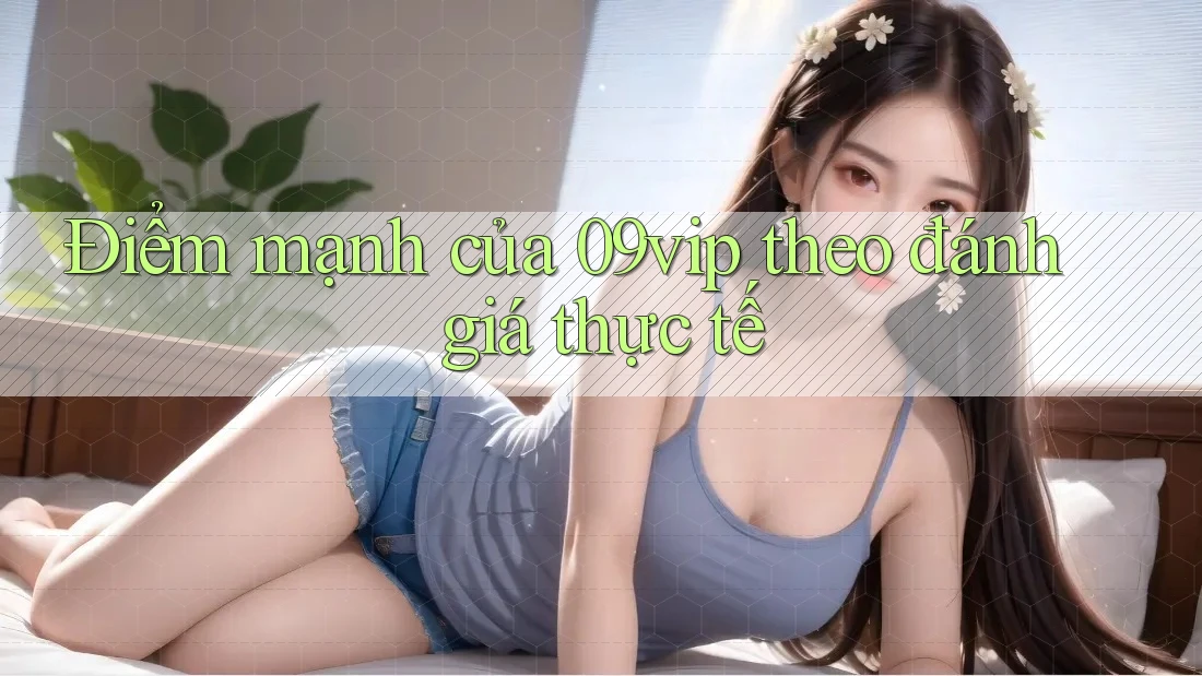 Điểm mạnh của 09vip theo đánh giá thực tế