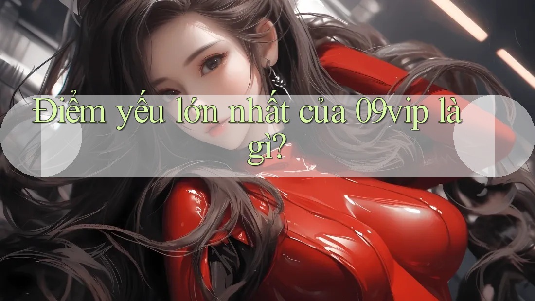 Điểm yếu lớn nhất của 09vip là gì?