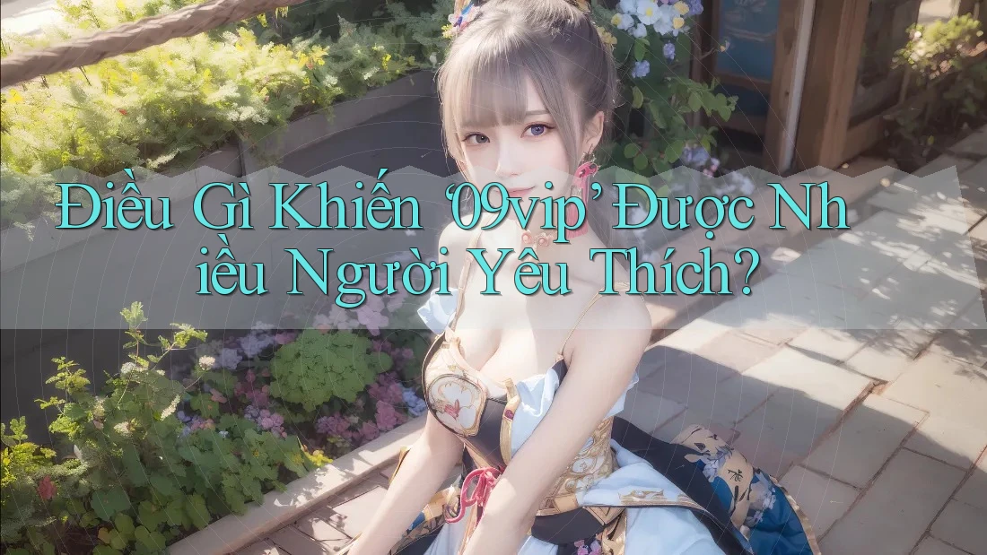 Điều Gì Khiến ‘09vip’ Được Nhiều Người Yêu Thích?