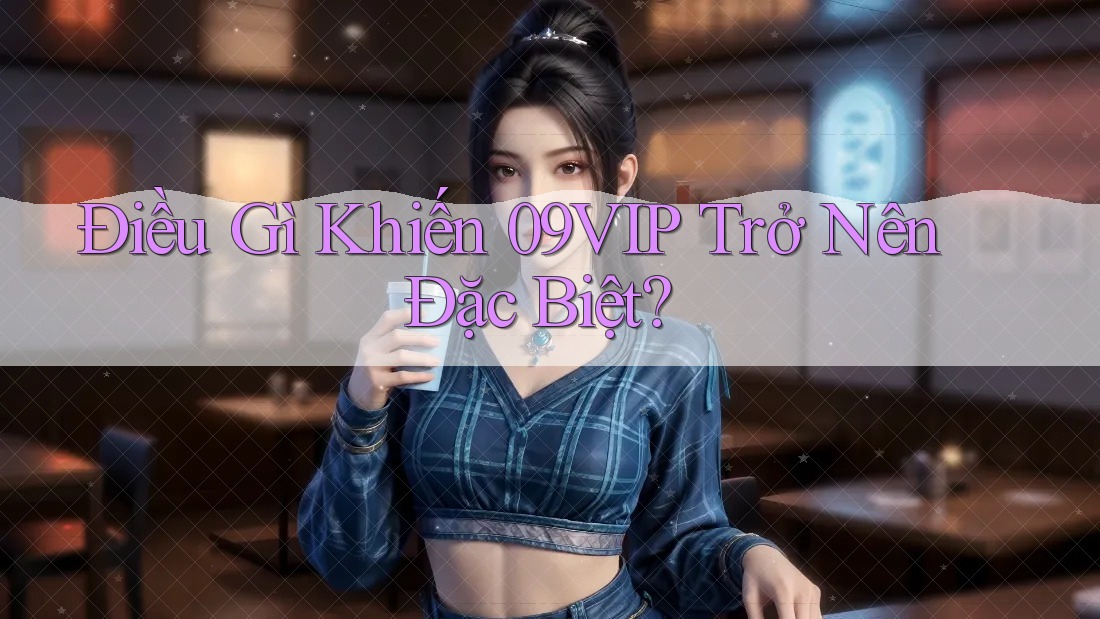 Điều Gì Khiến 09VIP Trở Nên Đặc Biệt?