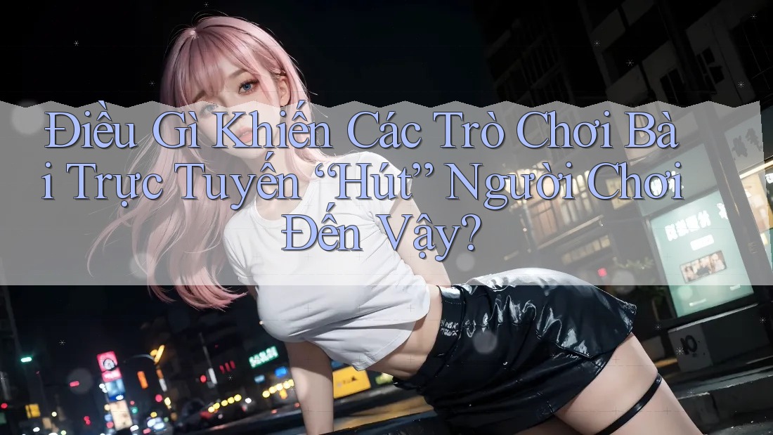 Điều Gì Khiến Các Trò Chơi Bài Trực Tuyến “Hút” Người Chơi Đến Vậy? Điều Gì Khiến Các Trò Chơi Bài Trực Tuyến “Hút” Người Chơi Đến Vậy?