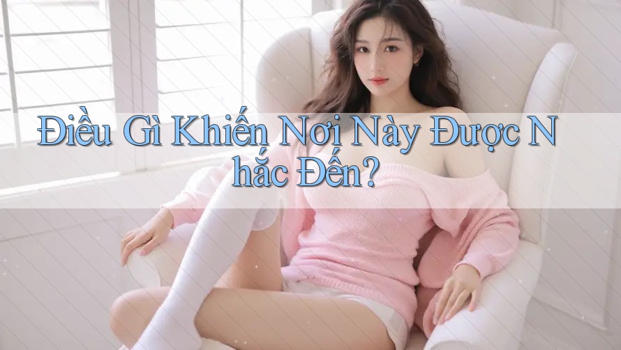 Điều Gì Khiến Nơi Này Được Nhắc Đến?