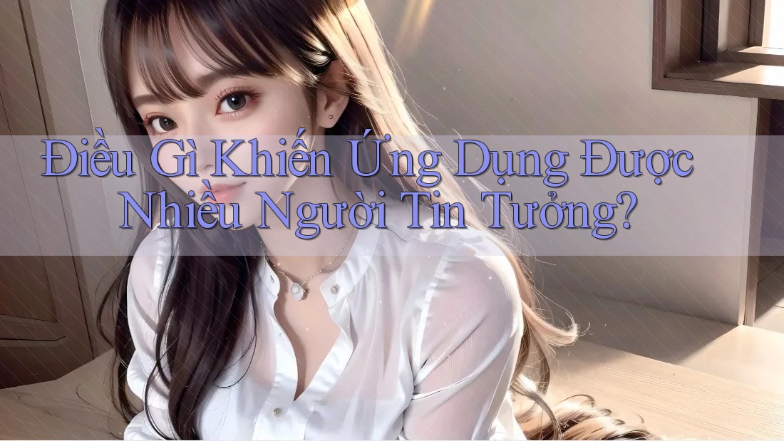 Điều Gì Khiến Ứng Dụng Được Nhiều Người Tin Tưởng?