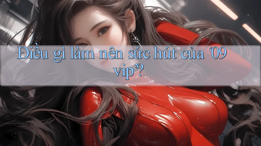 Điều gì làm nên sức hút của ‘09vip’?