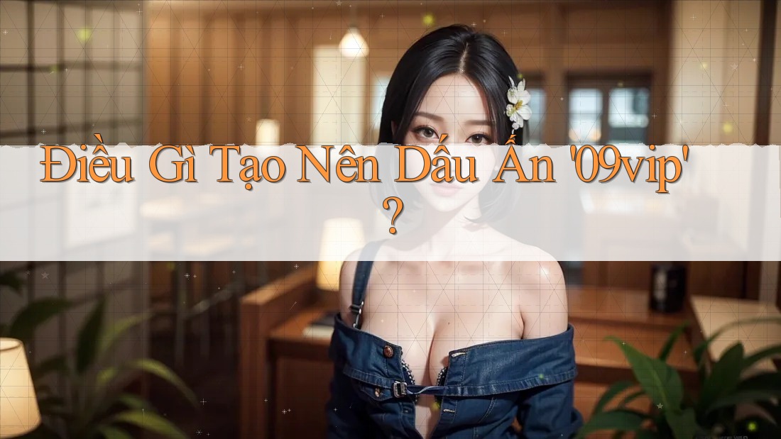 Điều Gì Tạo Nên Dấu Ấn '09vip'?