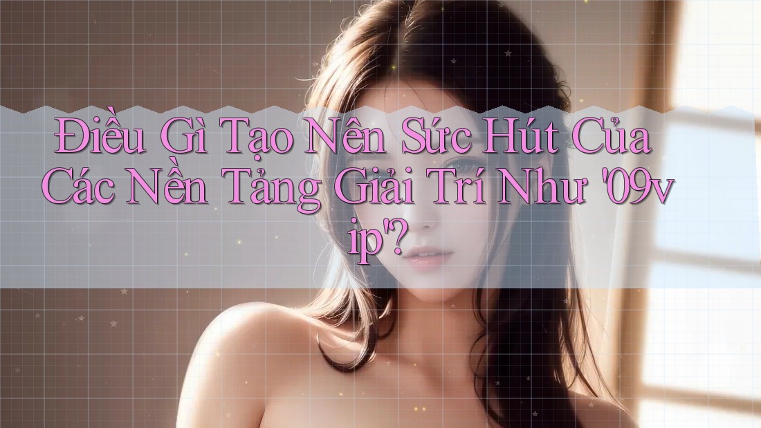 Điều Gì Tạo Nên Sức Hút Của Các Nền Tảng Giải Trí Như '09vip'?