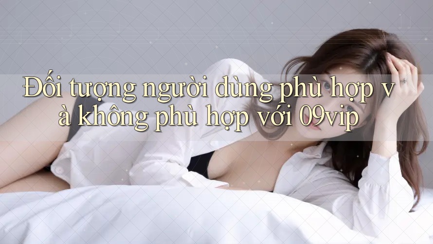 Đối tượng người dùng phù hợp và không phù hợp với 09vip