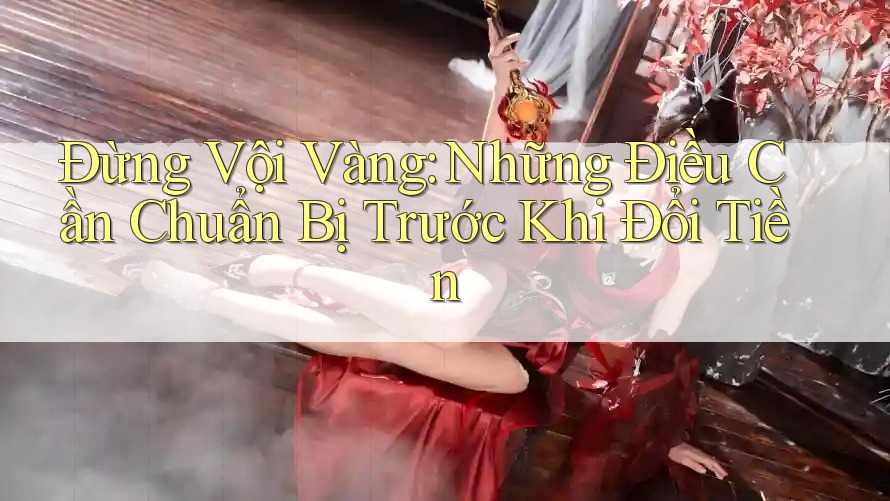 Đừng Vội Vàng: Những Điều Cần Chuẩn Bị Trước Khi Đổi Tiền