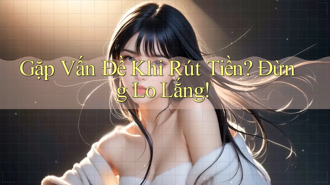 Gặp Vấn Đề Khi Rút Tiền? Đừng Lo Lắng!