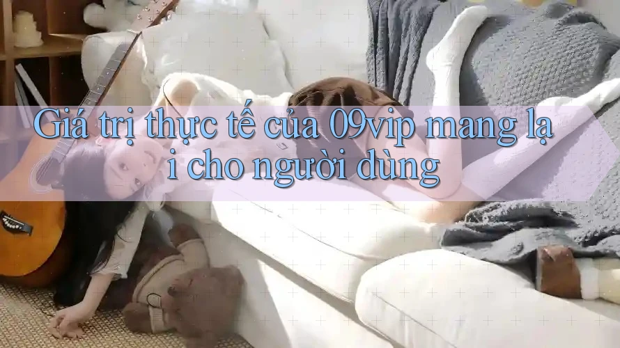 Giá trị thực tế của 09vip mang lại cho người dùng
