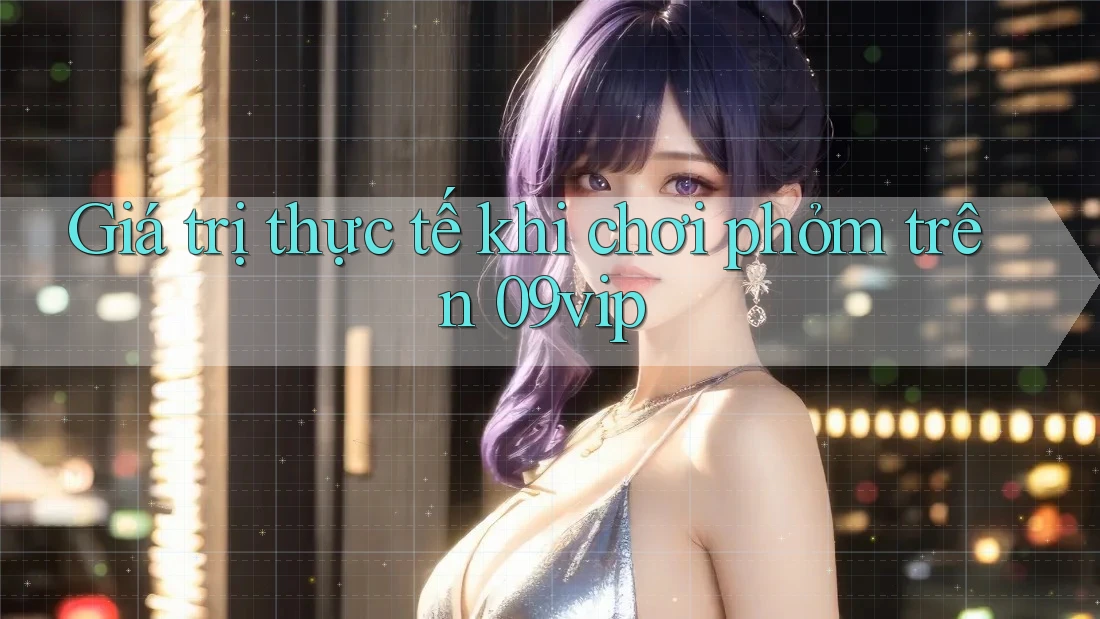 Giá trị thực tế khi chơi phỏm trên 09vip Giá trị thực tế khi chơi phỏm trên 09vip
