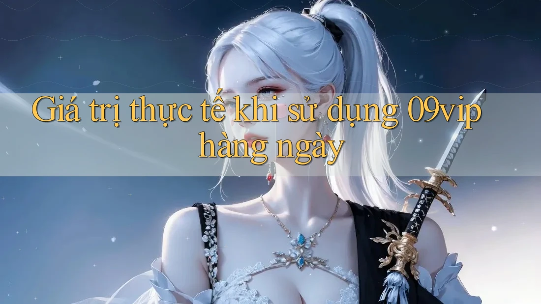 Giá trị thực tế khi sử dụng 09vip hàng ngày