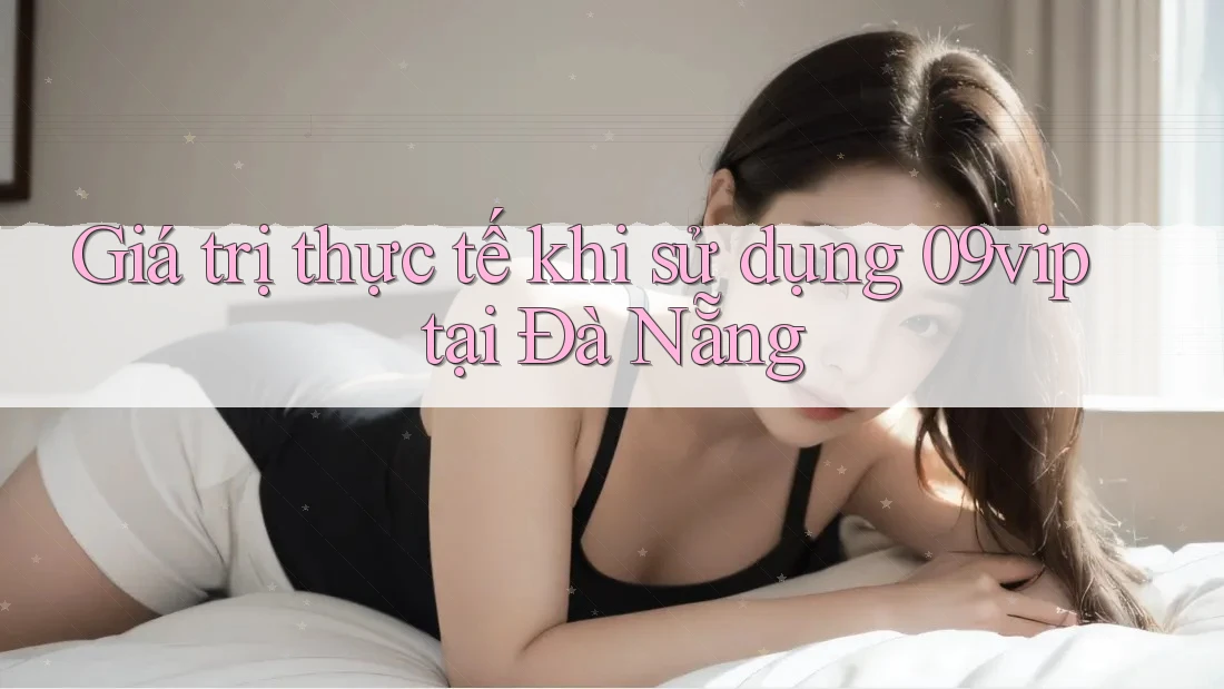 Giá trị thực tế khi sử dụng 09vip tại Đà Nẵng Giá trị thực tế khi sử dụng 09vip tại Đà Nẵng