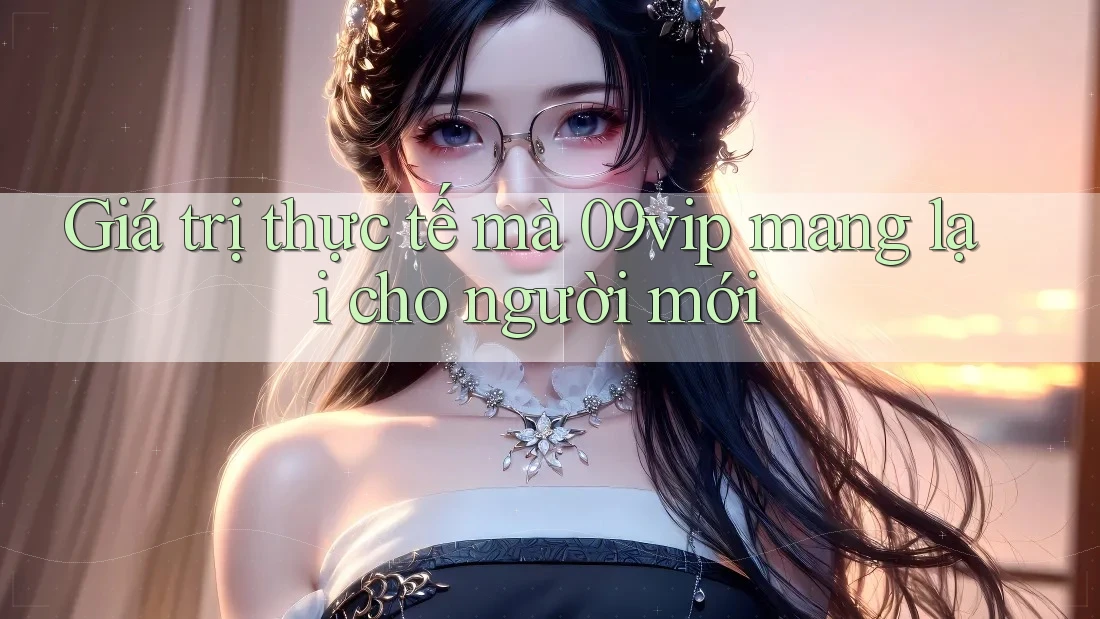 Giá trị thực tế mà 09vip mang lại cho người mới Giá trị thực tế mà 09vip mang lại cho người mới