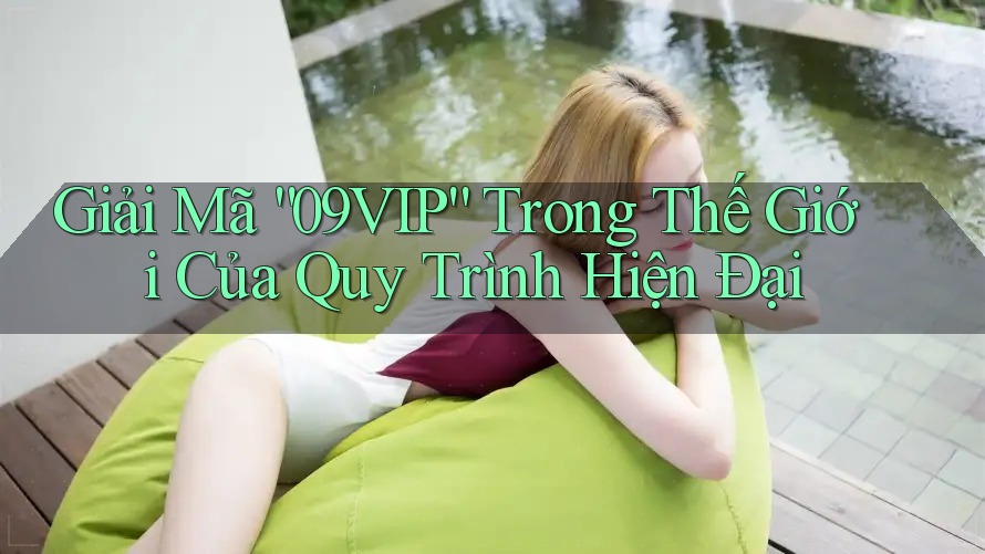 Giải Mã “09VIP” Trong Thế Giới Của Quy Trình Hiện Đại